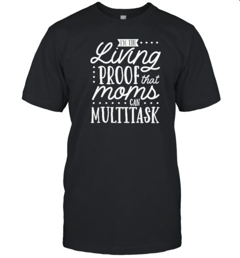 I’M The Living Proof That Moms Can Multitask T-Shirt