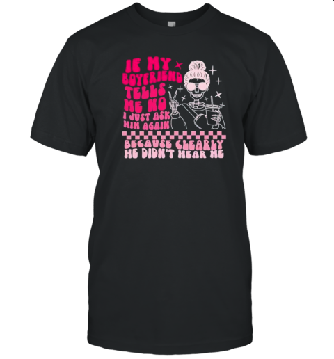 If My Boyfriend Tells Me No I Just Ask Him Again Because Clearly He Didn'T Hear Me Skeleton T-Shirt