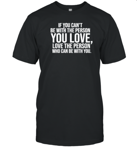 If You Can'T Be With The Person You Love Love The Person Who Can Be With You T-Shirt