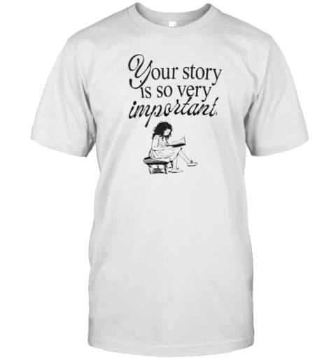 Your Story Is So Very Important T-Shirt