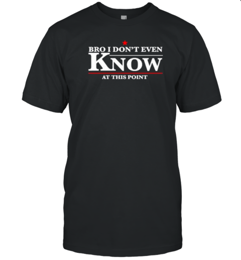 Bro I Don'T Even Know At This Point T-Shirt