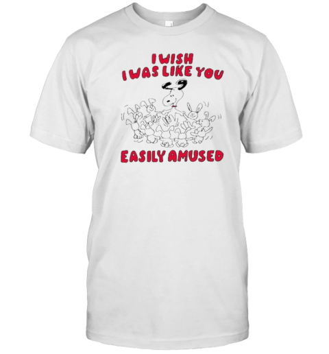 I Wish I Was Like You Easily Amused T-Shirt