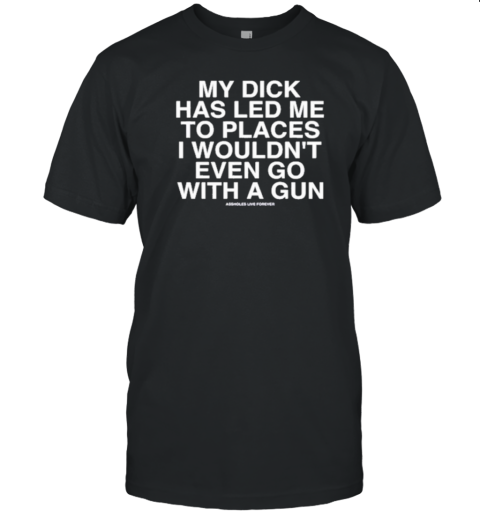 My Dick Has Led Με To Places I Wouldn'T Even Go With A Gun T-Shirt