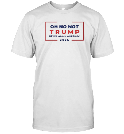 Oh No Nott Not Trump Never Again America T-Shirt