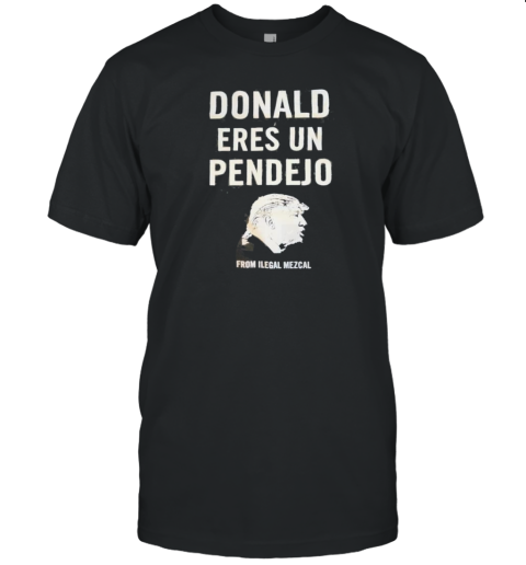 Donald Trump Eres Un Pendejo From Ilegal Mezcal T-Shirt