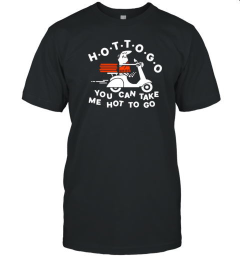 Hot To Go Pizza You Can Take Me Hot To Go T-Shirt