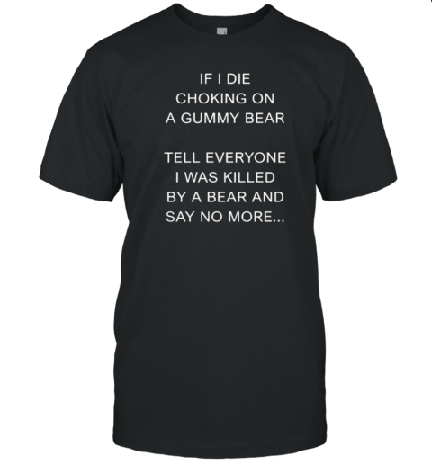 If I Die Choking On A Gummy Bear Tell Everyone I Was Killed By A Bear And Say No More T-Shirt