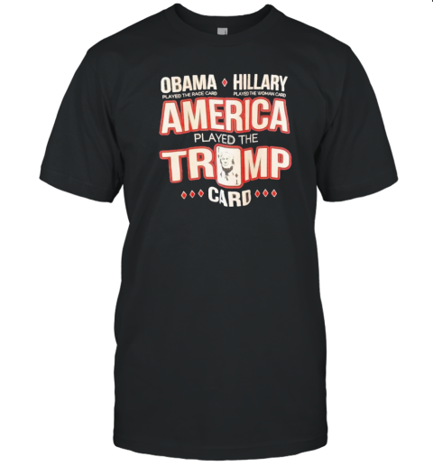 Obama Played The Race Card Hillary Played The Woman Card America Played The Trump Card T-Shirt