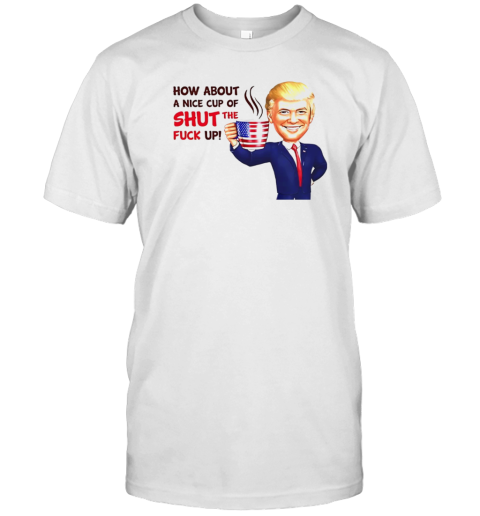 Trump How About A Nice Cup Of Shut The Fuck Up T- Classic Men's T-shirt