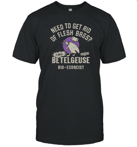 Beetlejuice Call Betelgeuse Need To Get Rid Of Flesh Bags T-Shirt