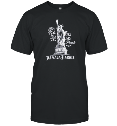 Let'S Win This For The People President Kamala Harris 2024 Statue Of Liberty America Freedom T-Shirt