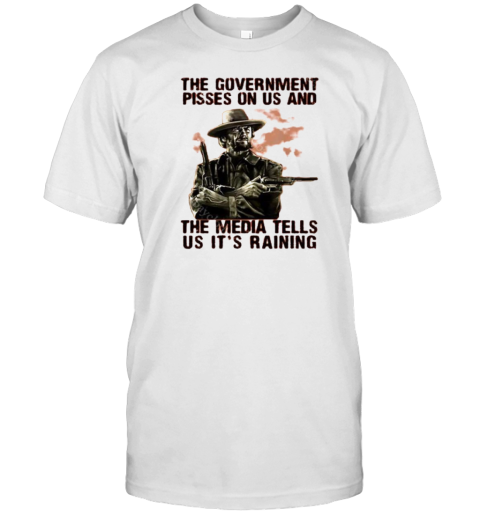 The Government Pisses On Us And The Media Tells Us It'S Raining T-Shirt