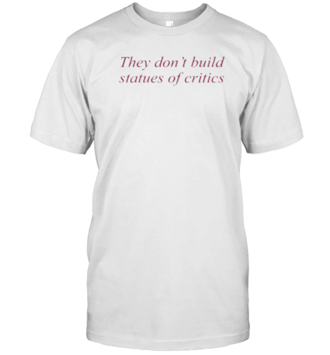 They Don'T Build Statues Of Critics T-Shirt