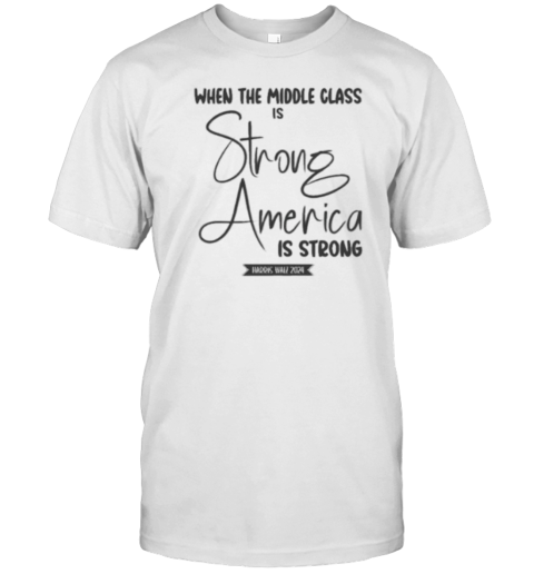 When The Middle Class Is Strong America Is Strong Harris Walz 2024 T-Shirt