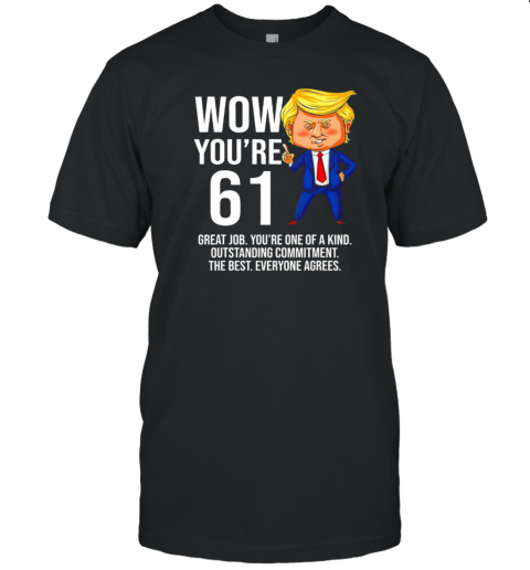 Donald Trump Wow You're 61 Great Job You're One Of A Kind Outstanding Commitment The Best Everyone Agrees T-Shirt