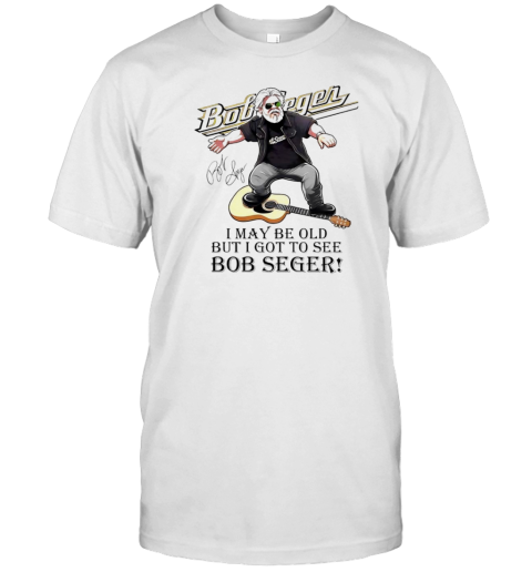 I May Be Old But I Got To See Bob Seger T-Shirt