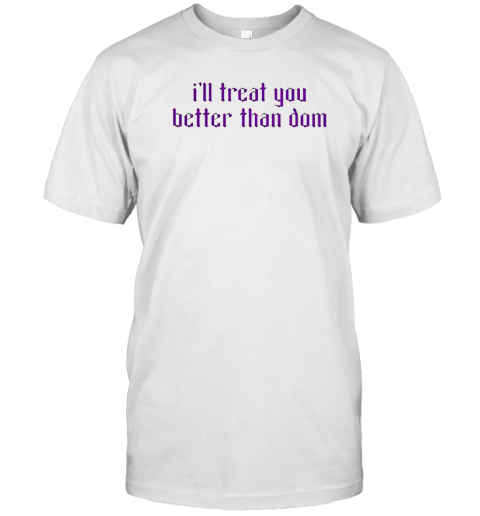 I'Ll Treat You Better Than Dom T-Shirt