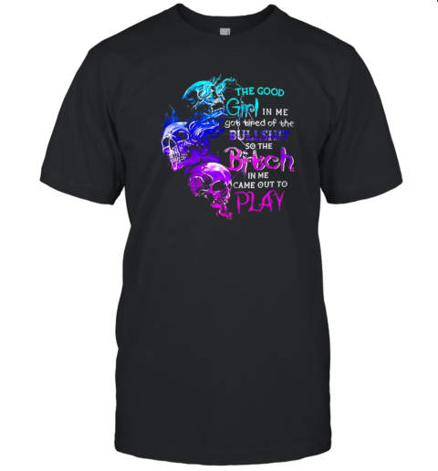 Skull The Good Girl In Me Got Tired Of The Bullshit So The Bitch In Me Came Out To Play T-Shirt