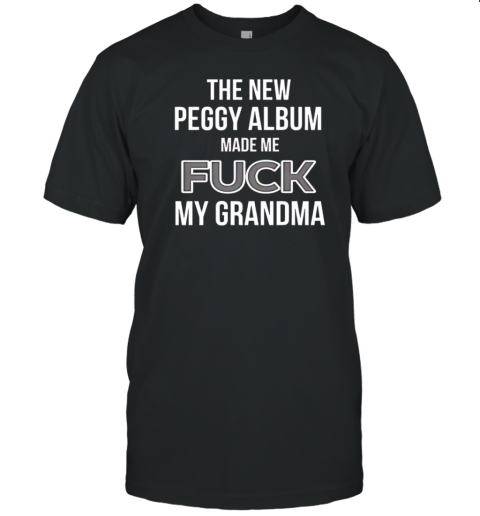 The New Peggy Album Made Me Fuck My Grandma T-Shirt