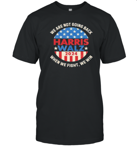 We Are Not Going Back When We Fight We Win Harris Walz 2024 American T-Shirt