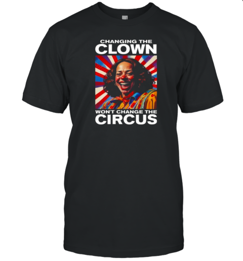 Changing The Clown Won't Change The Circus T-Shirt