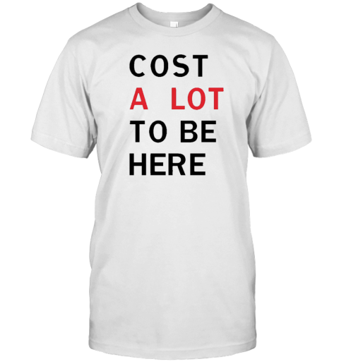 Cost A Lot To Be Here T-Shirt