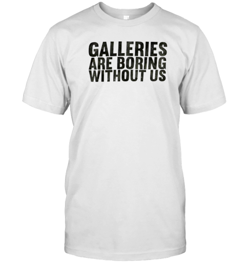 Galleries Are Boring Without Us T-Shirt