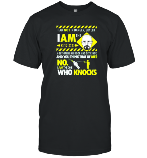 I Am The Danger Skyler I Am The Danger A Guy Opens His Door And Gets Shot And You Think That Of Me No I Am The One Who Knocks T-Shirt