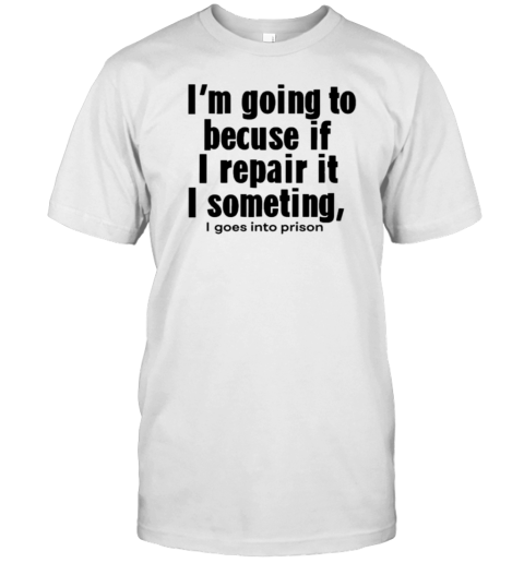 I'M Going To Because If I Repair It I Something I Goes Into Prison T-Shirt