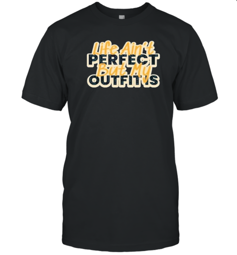 Life Ain'T Perfect But My Outfit Is T-Shirt