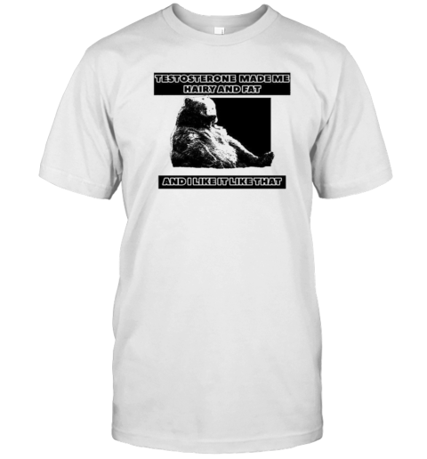 Testosterone Made Me Hairy And Fat And I Like It Like That T- Classic Men's T-shirt