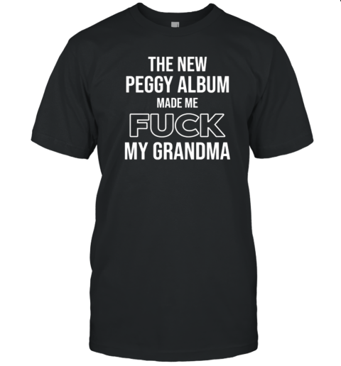 The New Peggy Album Made Me Fuck My Grandma T-Shirt