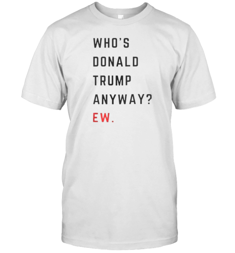 Who'S Donald Trump Anyway Ew T-Shirt