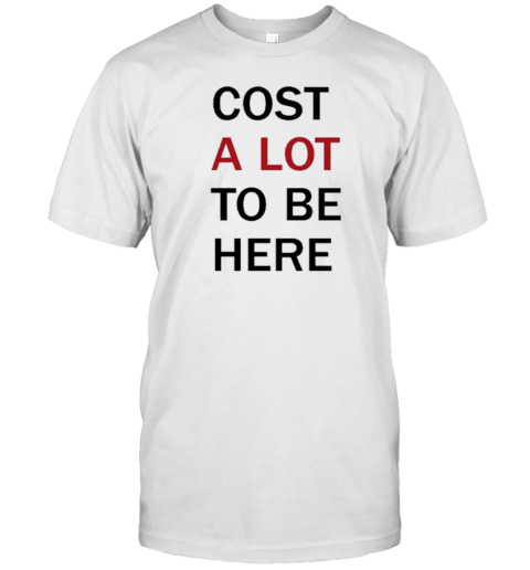 Cost A Lot To Be Here T-Shirt