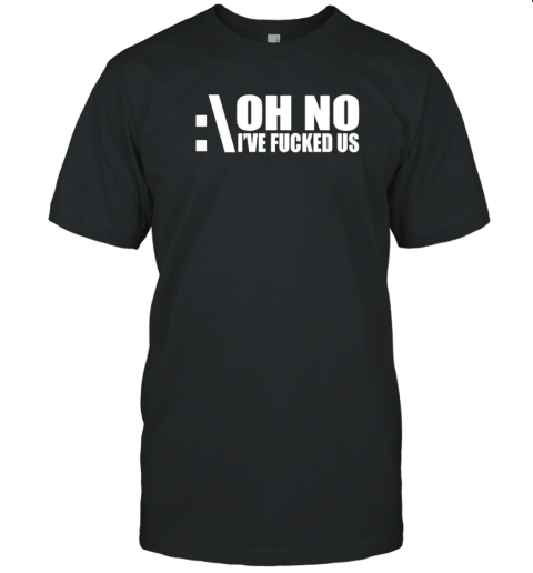 Oh No I'Ve Fucked Us T-Shirt