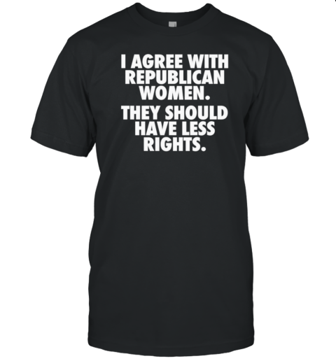 I Agree With Republican Women They Should Have Less Rights T-Shirt