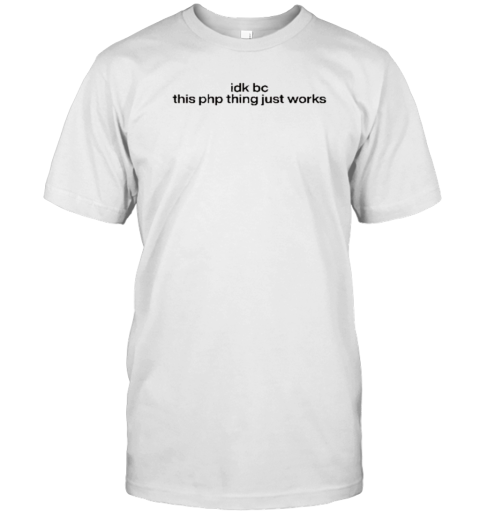 Idk Bc This PHP Thing Just Works T-Shirt