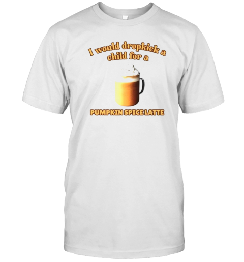 I Would Dropkick A Child For A Pumpkin Spice Latte T-Shirt