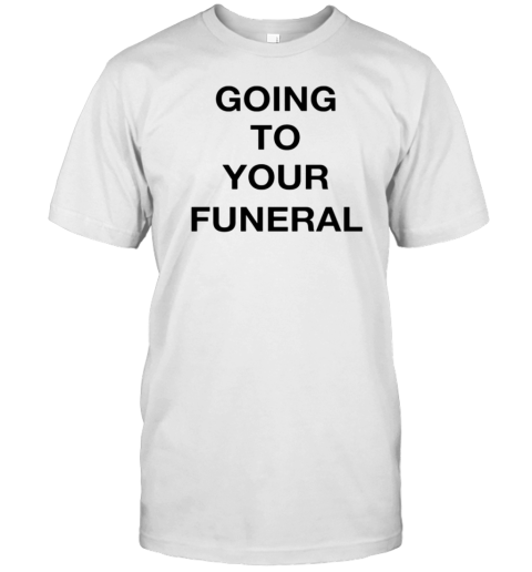 Going To Your Funeral T-Shirt