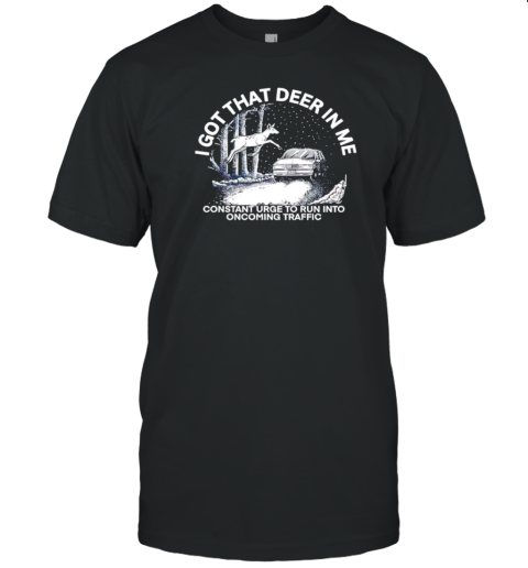 I got that deer in me constant urge to run into oncoming traffic T-Shirt