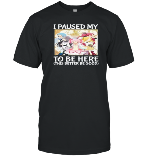 I Paused My Madoka Magica To Be Here This Better Be Good T-Shirt