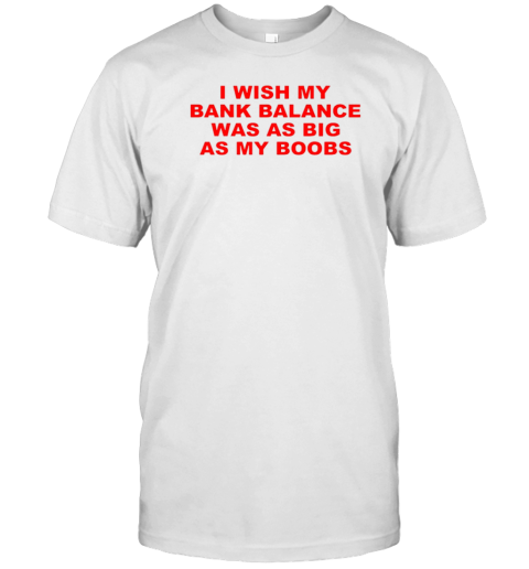 I Wish My Bank Balance Was As Big As My Boobs T-Shirt