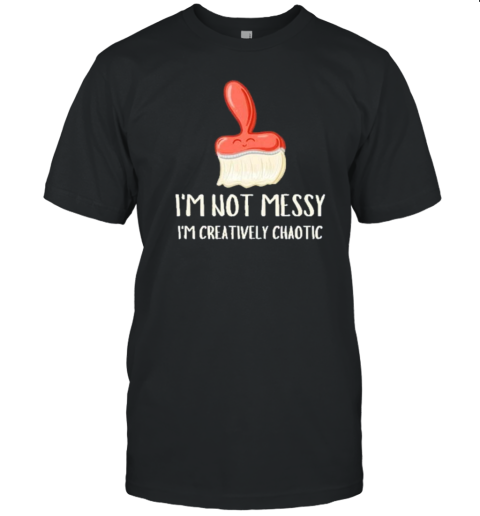 I'M Not Messy I'M Creatively Chaotic Painter T-Shirt