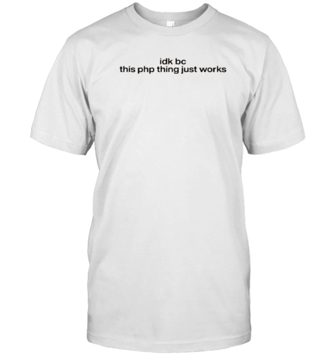 Idk Bc This Php Thing Just Works T-Shirt