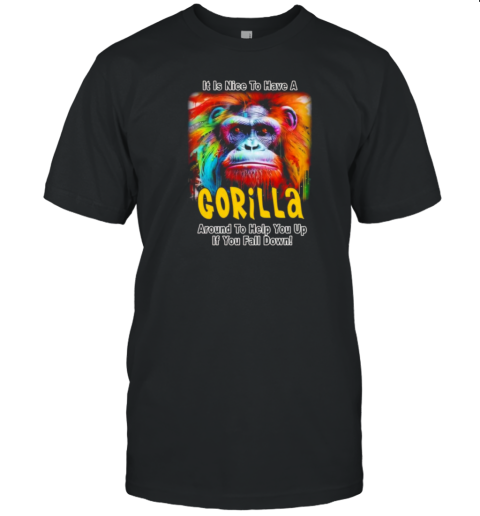 It Is Nice To Have A Gorilla Around To Help You Up If You Fall Down T-Shirt