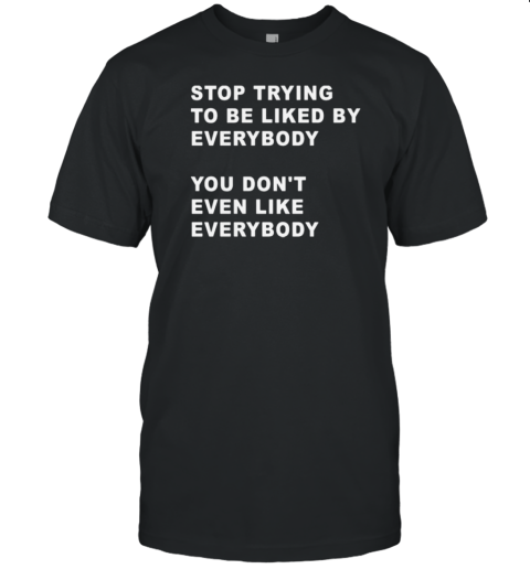 Stop Trying To Be Liked By Everybody You Don'T Even Like T-Shirt