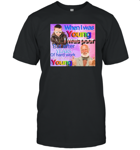 When I Was Young I Was Poor But After Years Of Hard Work I Am No Longer Young T-Shirt