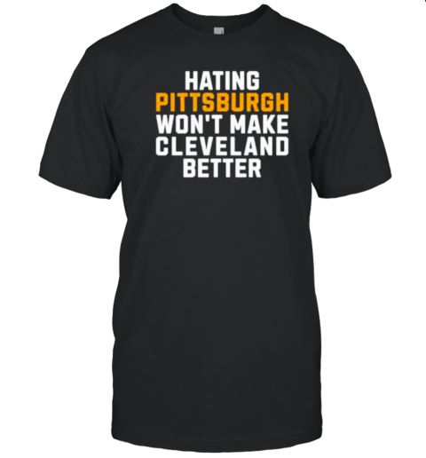 Hating Pittsburgh Won't Make Cleveland Better T-Shirt