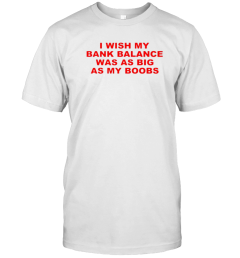 I Wish My Bank Balance Was As Big As My Boobs T-Shirt