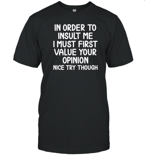 In Order To Insult Me I Must First Value You Opinion Nice Try Though T-Shirt